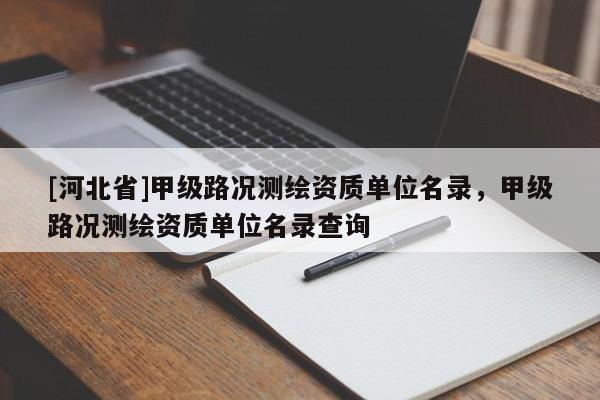[河北省]甲級路況測繪資質(zhì)單位名錄，甲級路況測繪資質(zhì)單位名錄查詢