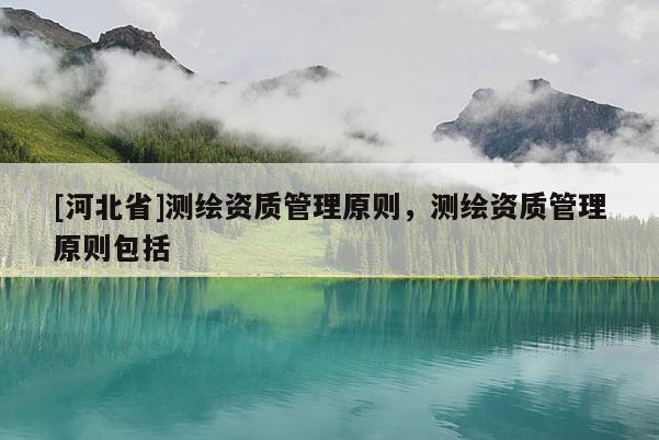 [河北省]測繪資質(zhì)管理原則，測繪資質(zhì)管理原則包括