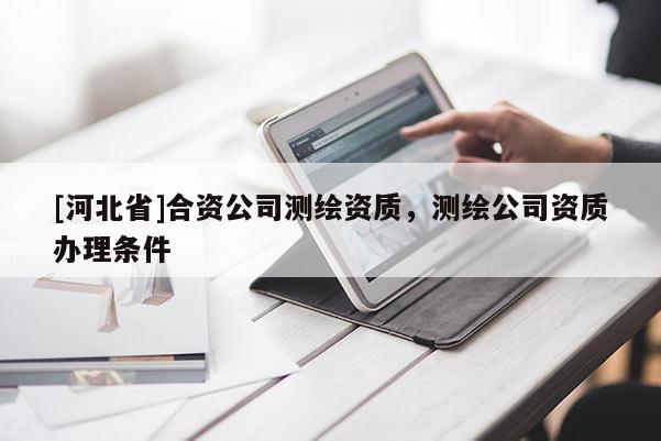 [河北省]合資公司測(cè)繪資質(zhì)，測(cè)繪公司資質(zhì)辦理?xiàng)l件