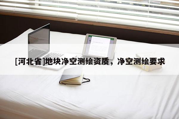 [河北省]地塊凈空測(cè)繪資質(zhì)，凈空測(cè)繪要求