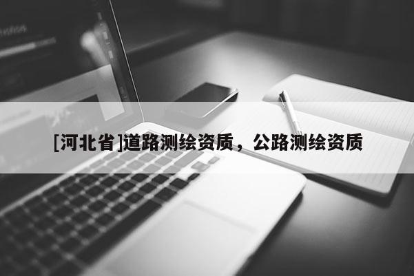 [河北省]道路測(cè)繪資質(zhì)，公路測(cè)繪資質(zhì)