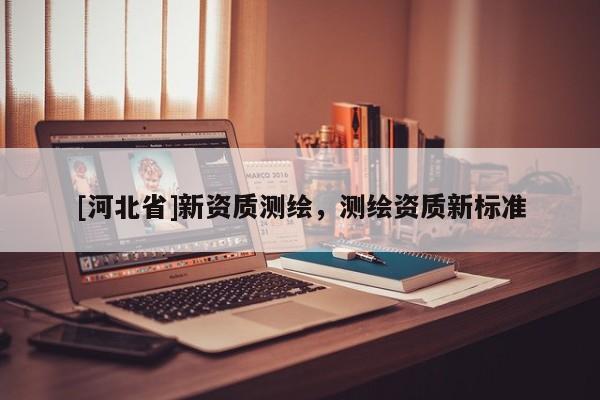 [河北省]新資質(zhì)測繪，測繪資質(zhì)新標(biāo)準(zhǔn)