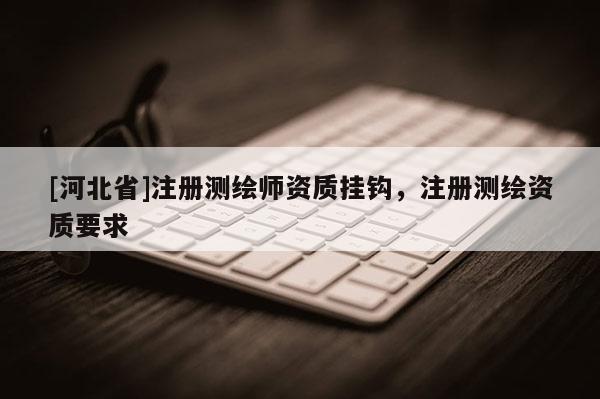 [河北省]注冊測繪師資質(zhì)掛鉤，注冊測繪資質(zhì)要求