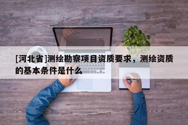 [河北省]測(cè)繪勘察項(xiàng)目資質(zhì)要求，測(cè)繪資質(zhì)的基本條件是什么
