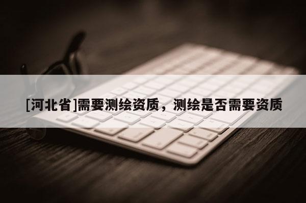 [河北省]需要測繪資質(zhì)，測繪是否需要資質(zhì)