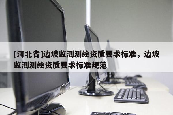 [河北省]邊坡監(jiān)測(cè)測(cè)繪資質(zhì)要求標(biāo)準(zhǔn)，邊坡監(jiān)測(cè)測(cè)繪資質(zhì)要求標(biāo)準(zhǔn)規(guī)范