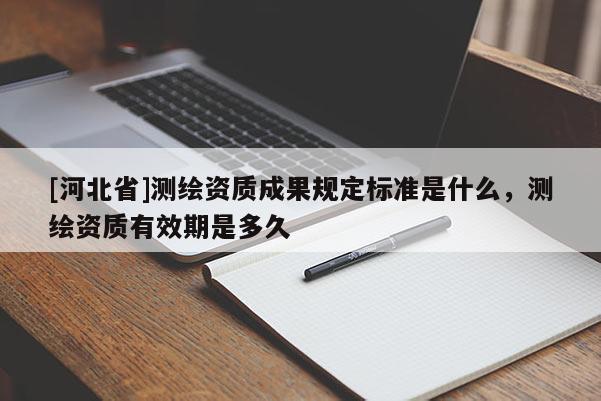[河北省]測繪資質(zhì)成果規(guī)定標(biāo)準(zhǔn)是什么，測繪資質(zhì)有效期是多久