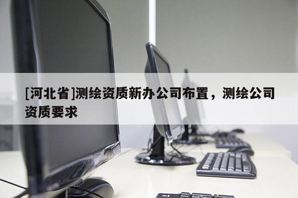 [河北省]測(cè)繪資質(zhì)新辦公司布置，測(cè)繪公司資質(zhì)要求