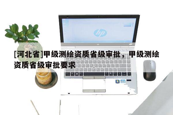 [河北省]甲級測繪資質(zhì)省級審批，甲級測繪資質(zhì)省級審批要求