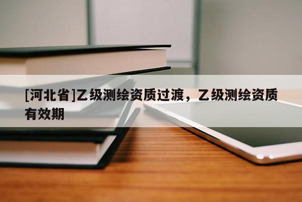[河北省]乙級測繪資質(zhì)過渡，乙級測繪資質(zhì)有效期