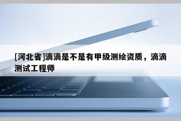 [河北省]滴滴是不是有甲級(jí)測(cè)繪資質(zhì)，滴滴測(cè)試工程師