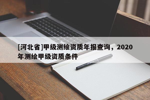 [河北省]甲級測繪資質(zhì)年報查詢，2020年測繪甲級資質(zhì)條件