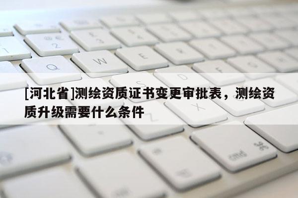 [河北省]測繪資質(zhì)證書變更審批表，測繪資質(zhì)升級需要什么條件