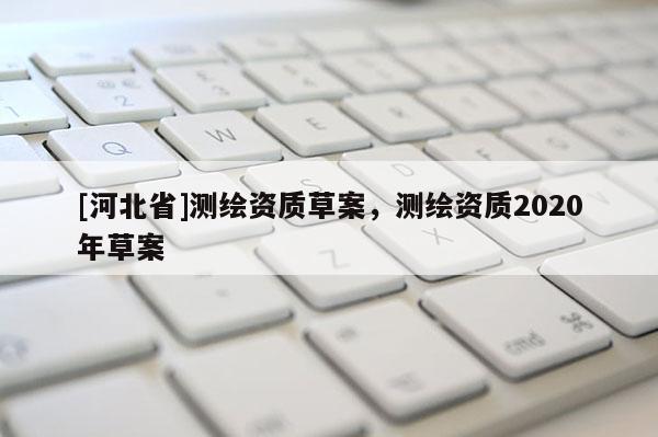 [河北省]測繪資質(zhì)草案，測繪資質(zhì)2020年草案