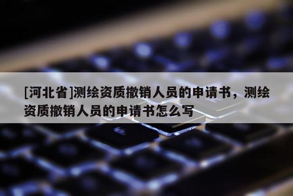 [河北省]測(cè)繪資質(zhì)撤銷人員的申請(qǐng)書(shū)，測(cè)繪資質(zhì)撤銷人員的申請(qǐng)書(shū)怎么寫(xiě)