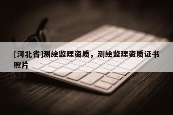 [河北省]測繪監(jiān)理資質(zhì)，測繪監(jiān)理資質(zhì)證書照片