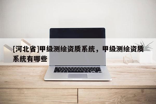 [河北省]甲級(jí)測(cè)繪資質(zhì)系統(tǒng)，甲級(jí)測(cè)繪資質(zhì)系統(tǒng)有哪些