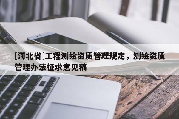 [河北省]工程測繪資質(zhì)管理規(guī)定，測繪資質(zhì)管理辦法征求意見稿