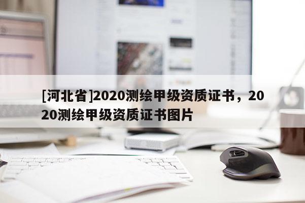 [河北省]2020測(cè)繪甲級(jí)資質(zhì)證書，2020測(cè)繪甲級(jí)資質(zhì)證書圖片