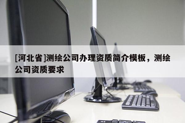 [河北省]測(cè)繪公司辦理資質(zhì)簡(jiǎn)介模板，測(cè)繪公司資質(zhì)要求
