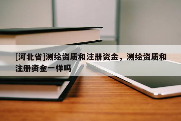 [河北省]測繪資質(zhì)和注冊資金，測繪資質(zhì)和注冊資金一樣嗎