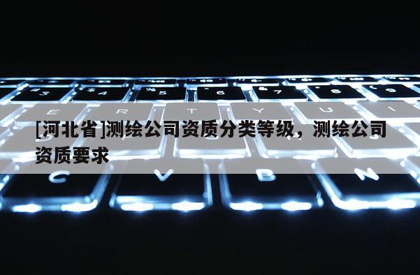 [河北省]測繪公司資質分類等級，測繪公司資質要求