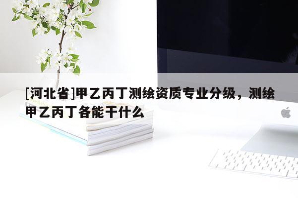 [河北省]甲乙丙丁測繪資質(zhì)專業(yè)分級，測繪甲乙丙丁各能干什么