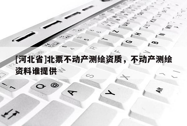 [河北省]北票不動(dòng)產(chǎn)測(cè)繪資質(zhì)，不動(dòng)產(chǎn)測(cè)繪資料誰(shuí)提供