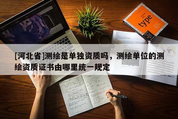 [河北省]測繪是單獨資質(zhì)嗎，測繪單位的測繪資質(zhì)證書由哪里統(tǒng)一規(guī)定