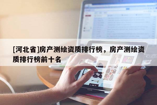 [河北省]房產(chǎn)測(cè)繪資質(zhì)排行榜，房產(chǎn)測(cè)繪資質(zhì)排行榜前十名