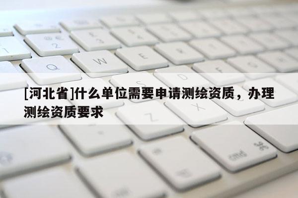 [河北省]什么單位需要申請(qǐng)測(cè)繪資質(zhì)，辦理測(cè)繪資質(zhì)要求