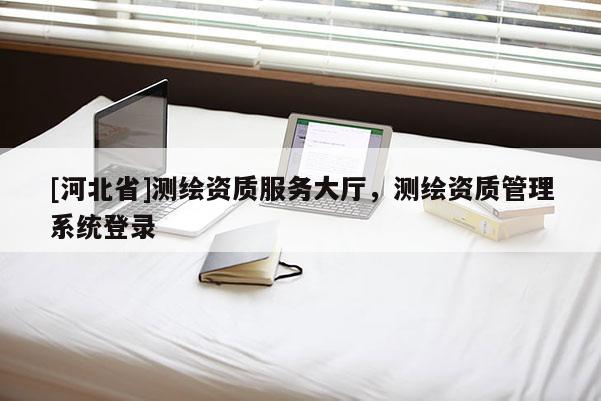 [河北省]測繪資質(zhì)服務(wù)大廳，測繪資質(zhì)管理系統(tǒng)登錄