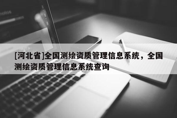 [河北省]全國測繪資質(zhì)管理信息系統(tǒng)，全國測繪資質(zhì)管理信息系統(tǒng)查詢