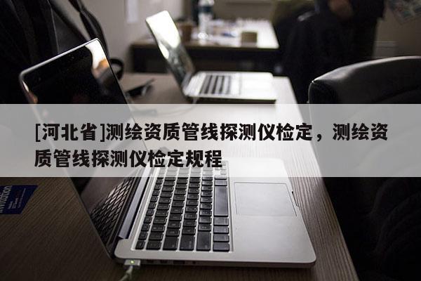 [河北省]測繪資質(zhì)管線探測儀檢定，測繪資質(zhì)管線探測儀檢定規(guī)程