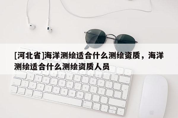 [河北省]海洋測(cè)繪適合什么測(cè)繪資質(zhì)，海洋測(cè)繪適合什么測(cè)繪資質(zhì)人員
