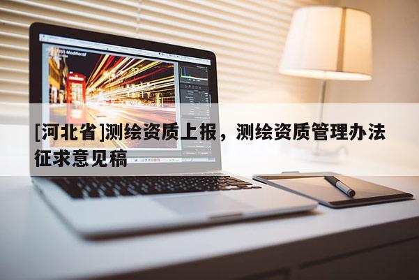 [河北省]測(cè)繪資質(zhì)上報(bào)，測(cè)繪資質(zhì)管理辦法征求意見(jiàn)稿