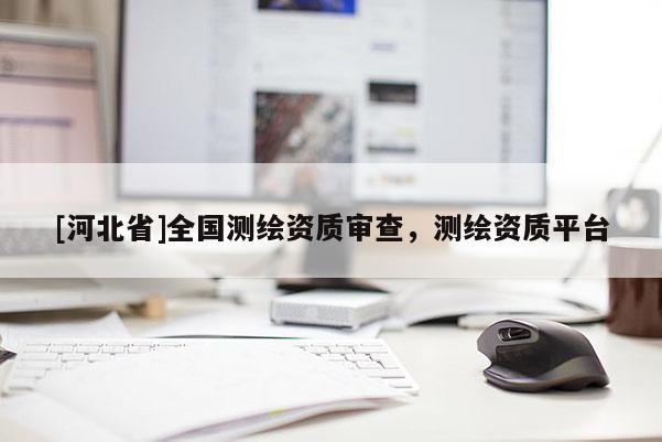 [河北省]全國測繪資質(zhì)審查，測繪資質(zhì)平臺