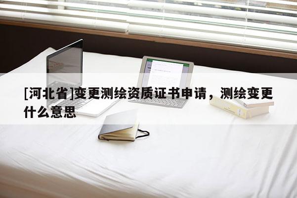 [河北省]變更測繪資質(zhì)證書申請，測繪變更什么意思