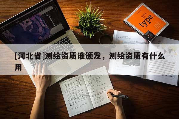 [河北省]測繪資質誰頒發(fā)，測繪資質有什么用