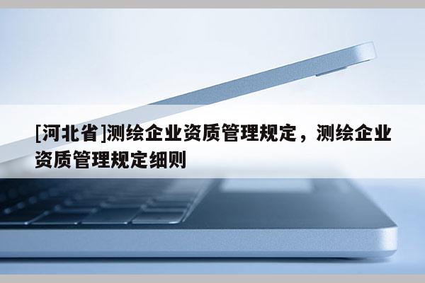 [河北省]測(cè)繪企業(yè)資質(zhì)管理規(guī)定，測(cè)繪企業(yè)資質(zhì)管理規(guī)定細(xì)則