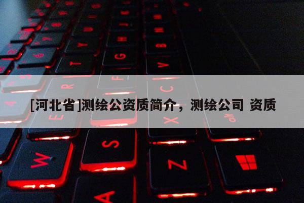 [河北省]測繪公資質(zhì)簡介，測繪公司 資質(zhì)