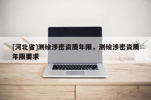 [河北省]測(cè)繪涉密資質(zhì)年限，測(cè)繪涉密資質(zhì)年限要求