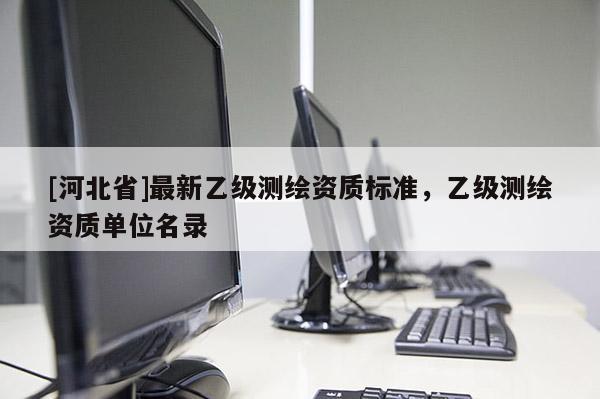 [河北省]最新乙級(jí)測(cè)繪資質(zhì)標(biāo)準(zhǔn)，乙級(jí)測(cè)繪資質(zhì)單位名錄