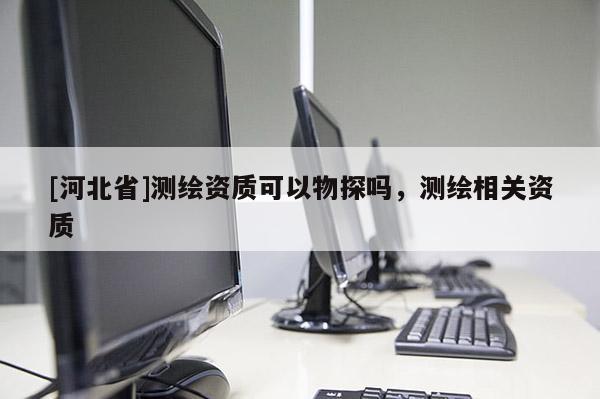[河北省]測(cè)繪資質(zhì)可以物探嗎，測(cè)繪相關(guān)資質(zhì)
