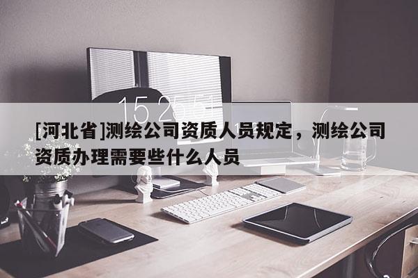 [河北省]測繪公司資質人員規(guī)定，測繪公司資質辦理需要些什么人員