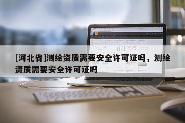 [河北省]測繪資質(zhì)需要安全許可證嗎，測繪資質(zhì)需要安全許可證嗎