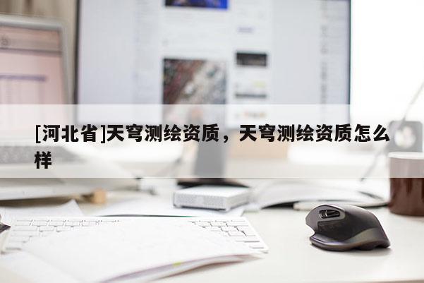 [河北省]天穹測(cè)繪資質(zhì)，天穹測(cè)繪資質(zhì)怎么樣