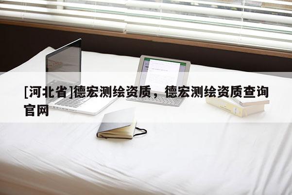 [河北省]德宏測繪資質(zhì)，德宏測繪資質(zhì)查詢官網(wǎng)