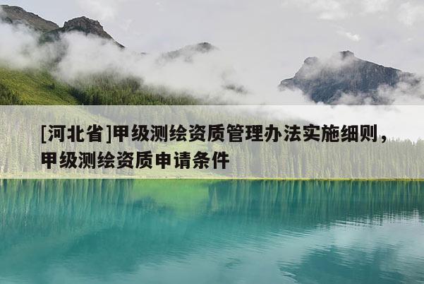 [河北省]甲級測繪資質(zhì)管理辦法實(shí)施細(xì)則，甲級測繪資質(zhì)申請條件