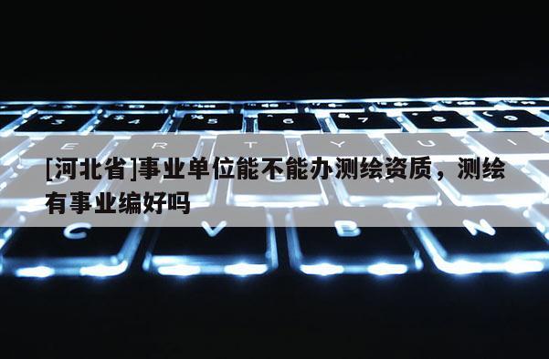 [河北省]事業(yè)單位能不能辦測繪資質(zhì)，測繪有事業(yè)編好嗎